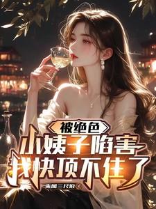 被绝色小姨子陷害，我快顶不住了