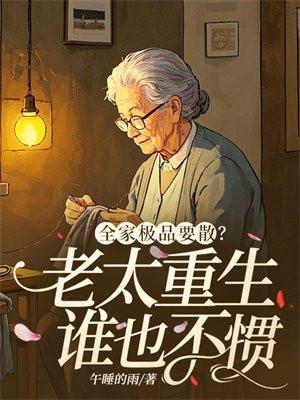 全家极品要散?老太重生谁也不惯
