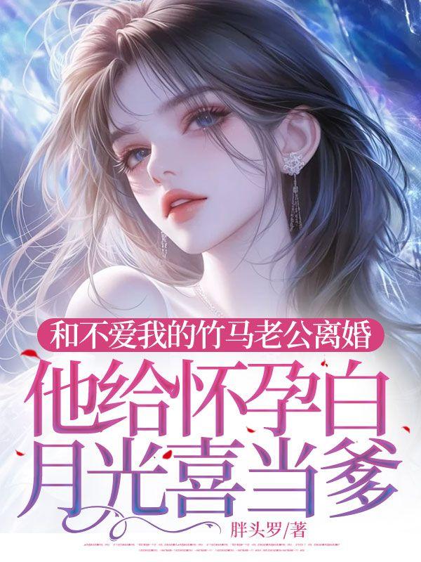 和不爱我的竹马老公离婚，他给怀孕白月光喜当爹