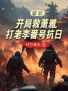 雪豹开局救萧雅,打老李番号抗日