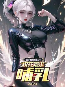 变身奶妈战甲,校花跪求哺乳