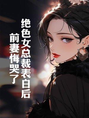 绝色女总裁表白后,前妻悔哭了