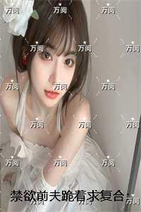 禁欲前夫跪着求复合:结局+番外在线品鉴