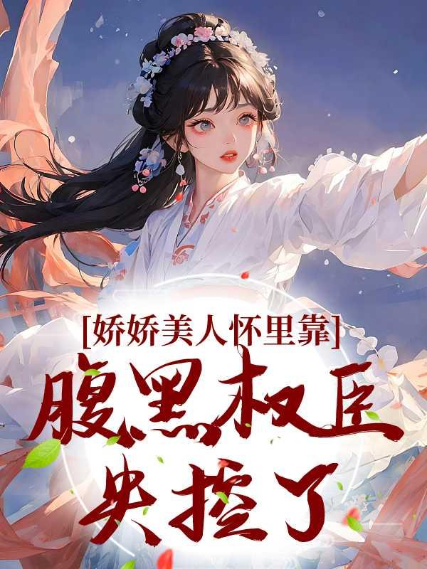娇娇美人怀里靠,腹黑权臣失控了