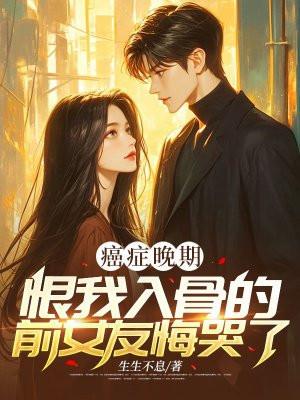 癌症晚期,恨我入骨的前女友悔哭了