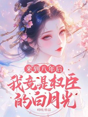 来到八年后,我竟是权臣的白月光